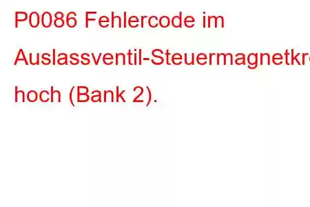 P0086 Fehlercode im Auslassventil-Steuermagnetkreis hoch (Bank 2).