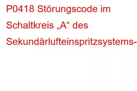 P0418 Störungscode im Schaltkreis „A“ des Sekundärlufteinspritzsystems-Relais