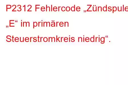 P2312 Fehlercode „Zündspule „E“ im primären Steuerstromkreis niedrig“.