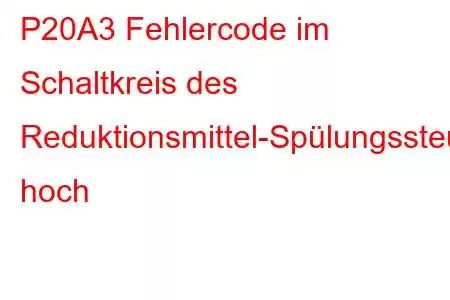 P20A3 Fehlercode im Schaltkreis des Reduktionsmittel-Spülungssteuerventils hoch