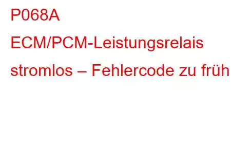 P068A ECM/PCM-Leistungsrelais stromlos – Fehlercode zu früh