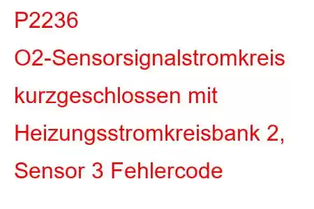 P2236 O2-Sensorsignalstromkreis kurzgeschlossen mit Heizungsstromkreisbank 2, Sensor 3 Fehlercode