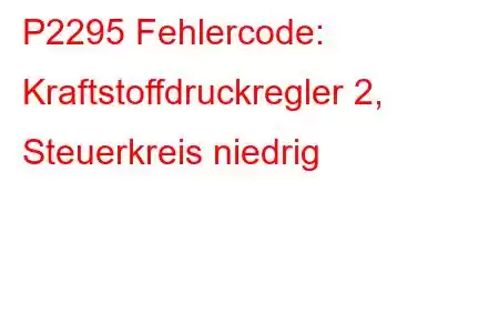 P2295 Fehlercode: Kraftstoffdruckregler 2, Steuerkreis niedrig