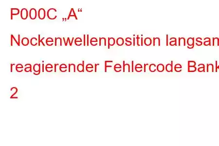 P000C „A“ Nockenwellenposition langsam reagierender Fehlercode Bank 2