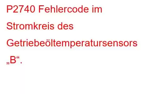 P2740 Fehlercode im Stromkreis des Getriebeöltemperatursensors „B“.