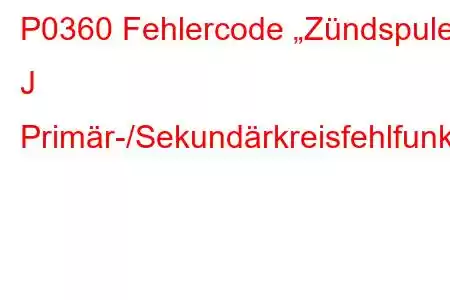 P0360 Fehlercode „Zündspule J Primär-/Sekundärkreisfehlfunktion“.