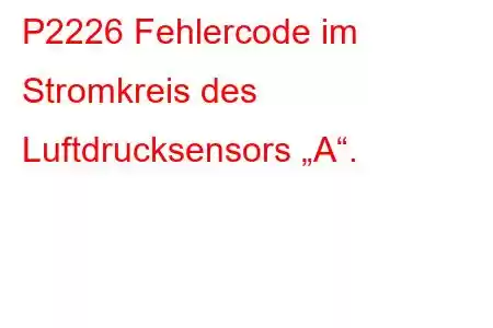 P2226 Fehlercode im Stromkreis des Luftdrucksensors „A“.