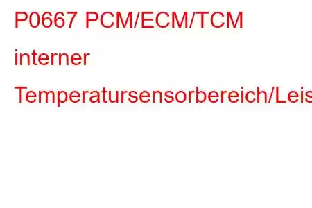 P0667 PCM/ECM/TCM interner Temperatursensorbereich/Leistungsfehlercode