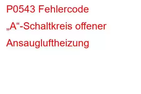 P0543 Fehlercode „A“-Schaltkreis offener Ansaugluftheizung