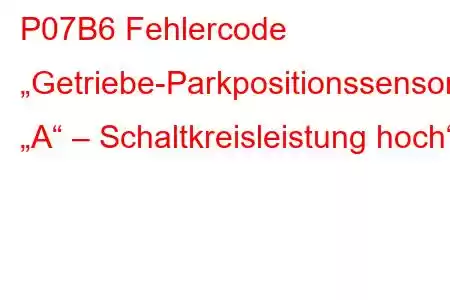 P07B6 Fehlercode „Getriebe-Parkpositionssensor/Schalter „A“ – Schaltkreisleistung hoch“.