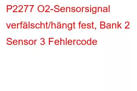 P2277 O2-Sensorsignal verfälscht/hängt fest, Bank 2 Sensor 3 Fehlercode