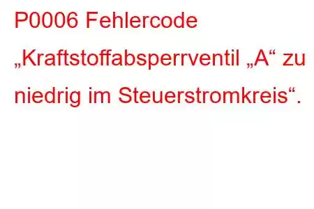 P0006 Fehlercode „Kraftstoffabsperrventil „A“ zu niedrig im Steuerstromkreis“.