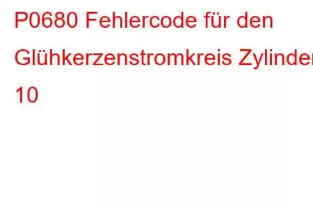 P0680 Fehlercode für den Glühkerzenstromkreis Zylinder 10