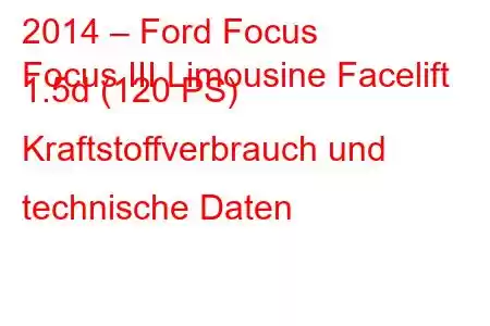 2014 – Ford Focus
Focus III Limousine Facelift 1.5d (120 PS) Kraftstoffverbrauch und technische Daten