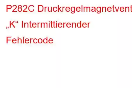 P282C Druckregelmagnetventil „K“ Intermittierender Fehlercode