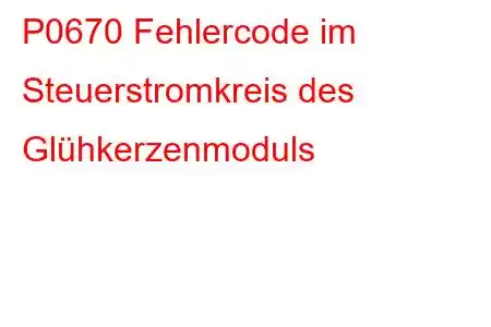 P0670 Fehlercode im Steuerstromkreis des Glühkerzenmoduls