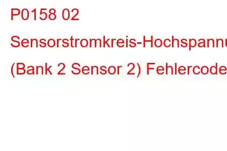 P0158 02 Sensorstromkreis-Hochspannung (Bank 2 Sensor 2) Fehlercode