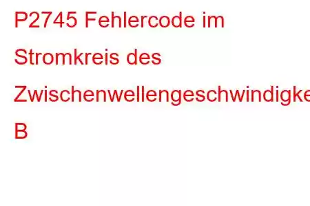 P2745 Fehlercode im Stromkreis des Zwischenwellengeschwindigkeitssensors B