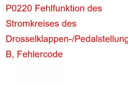 P0220 Fehlfunktion des Stromkreises des Drosselklappen-/Pedalstellungssensors/Schalters B, Fehlercode