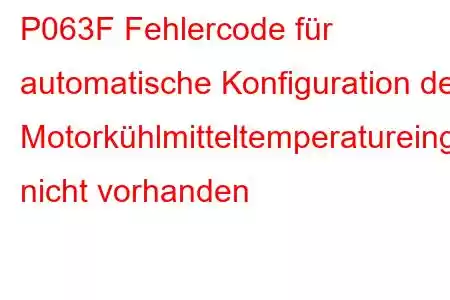 P063F Fehlercode für automatische Konfiguration der Motorkühlmitteltemperatureingabe nicht vorhanden