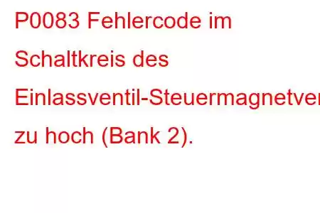 P0083 Fehlercode im Schaltkreis des Einlassventil-Steuermagnetventils zu hoch (Bank 2).