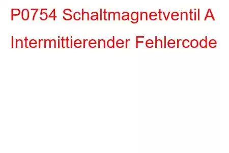 P0754 Schaltmagnetventil A Intermittierender Fehlercode