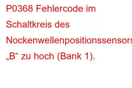 P0368 Fehlercode im Schaltkreis des Nockenwellenpositionssensors „B“ zu hoch (Bank 1).