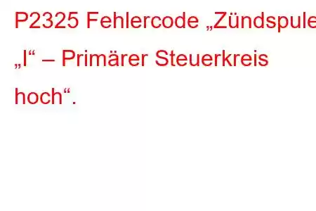 P2325 Fehlercode „Zündspule „I“ – Primärer Steuerkreis hoch“.