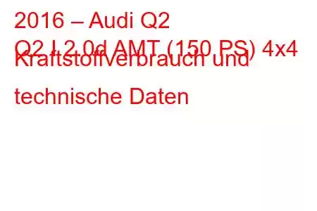 2016 – Audi Q2
Q2 I 2.0d AMT (150 PS) 4x4 Kraftstoffverbrauch und technische Daten