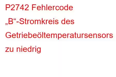 P2742 Fehlercode „B“-Stromkreis des Getriebeöltemperatursensors zu niedrig