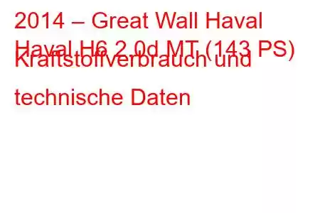 2014 – Great Wall Haval
Haval H6 2.0d MT (143 PS) Kraftstoffverbrauch und technische Daten