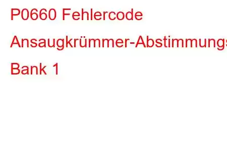 P0660 Fehlercode Ansaugkrümmer-Abstimmungsventil-Steuerkreis/Offene Bank 1