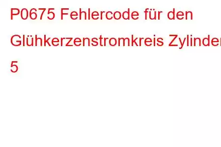 P0675 Fehlercode für den Glühkerzenstromkreis Zylinder 5