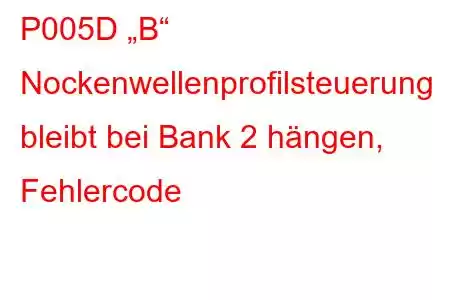 P005D „B“ Nockenwellenprofilsteuerung bleibt bei Bank 2 hängen, Fehlercode