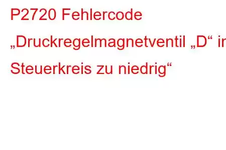 P2720 Fehlercode „Druckregelmagnetventil „D“ im Steuerkreis zu niedrig“