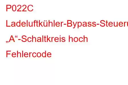 P022C Ladeluftkühler-Bypass-Steuerung „A“-Schaltkreis hoch Fehlercode