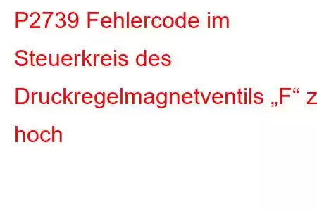 P2739 Fehlercode im Steuerkreis des Druckregelmagnetventils „F“ zu hoch