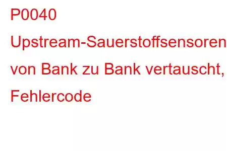 P0040 Upstream-Sauerstoffsensoren von Bank zu Bank vertauscht, Fehlercode