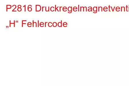 P2816 Druckregelmagnetventil „H“ Fehlercode