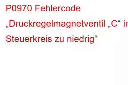 P0970 Fehlercode „Druckregelmagnetventil „C“ im Steuerkreis zu niedrig“