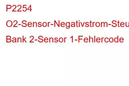 P2254 O2-Sensor-Negativstrom-Steuerkreis/Offene Bank 2-Sensor 1-Fehlercode