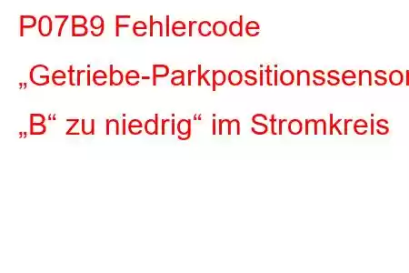 P07B9 Fehlercode „Getriebe-Parkpositionssensor/-Schalter „B“ zu niedrig“ im Stromkreis