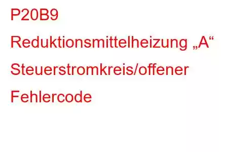 P20B9 Reduktionsmittelheizung „A“ Steuerstromkreis/offener Fehlercode