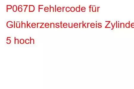 P067D Fehlercode für Glühkerzensteuerkreis Zylinder 5 hoch