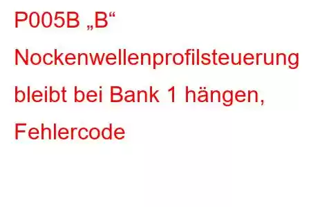 P005B „B“ Nockenwellenprofilsteuerung bleibt bei Bank 1 hängen, Fehlercode