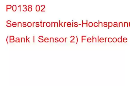 P0138 02 Sensorstromkreis-Hochspannung (Bank I Sensor 2) Fehlercode