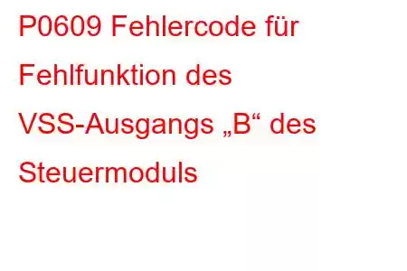 P0609 Fehlercode für Fehlfunktion des VSS-Ausgangs „B“ des Steuermoduls