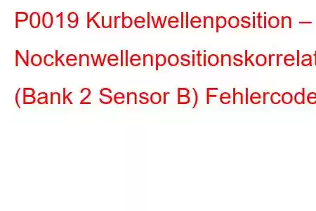 P0019 Kurbelwellenposition – Nockenwellenpositionskorrelation (Bank 2 Sensor B) Fehlercode