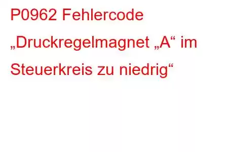 P0962 Fehlercode „Druckregelmagnet „A“ im Steuerkreis zu niedrig“