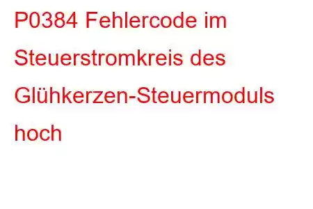 P0384 Fehlercode im Steuerstromkreis des Glühkerzen-Steuermoduls hoch